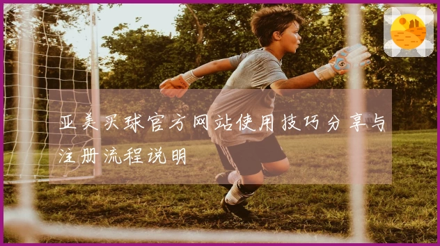 亚美买球官方网站使用技巧分享与注册流程说明