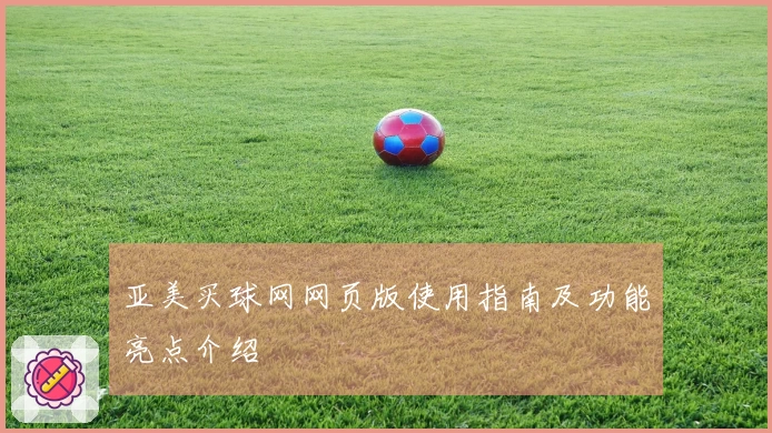 亚美买球网网页版使用指南及功能亮点介绍