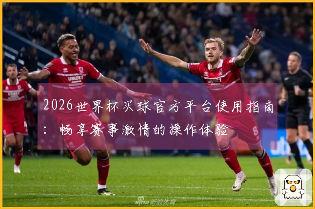 2026世界杯买球官方平台使用指南：畅享赛事激情的操作体验