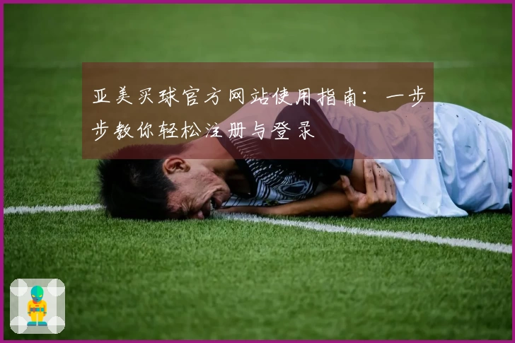 亚美买球官方网站使用指南：一步步教你轻松注册与登录