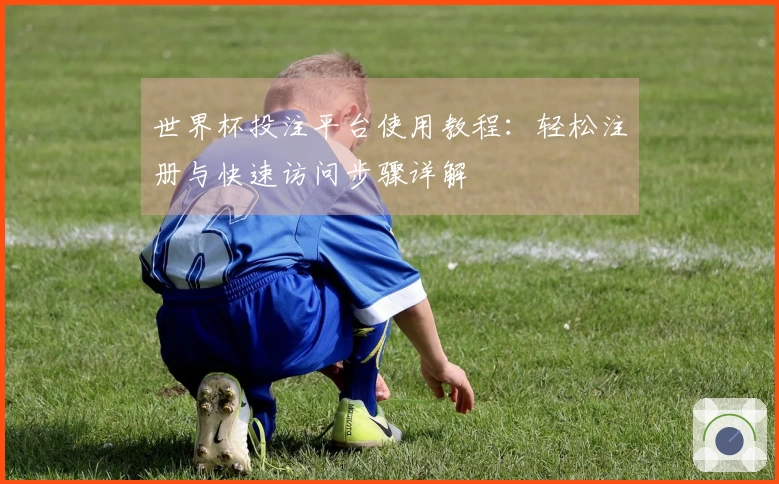 世界杯投注平台使用教程：轻松注册与快速访问步骤详解