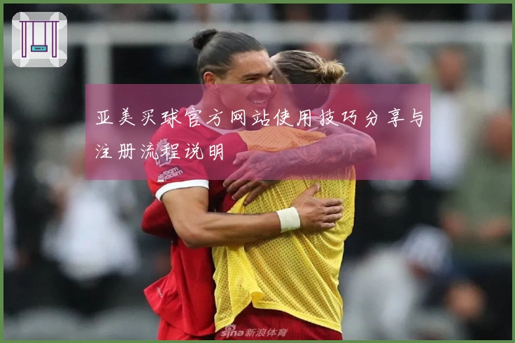 亚美买球官方网站使用技巧分享与注册流程说明