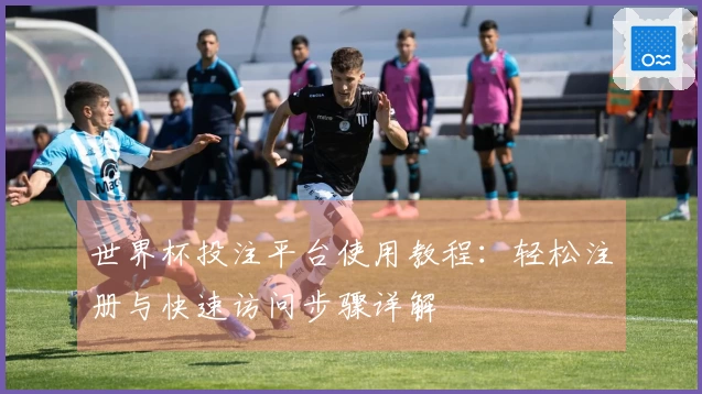 世界杯投注平台使用教程:轻松注册与快速访问步骤详解