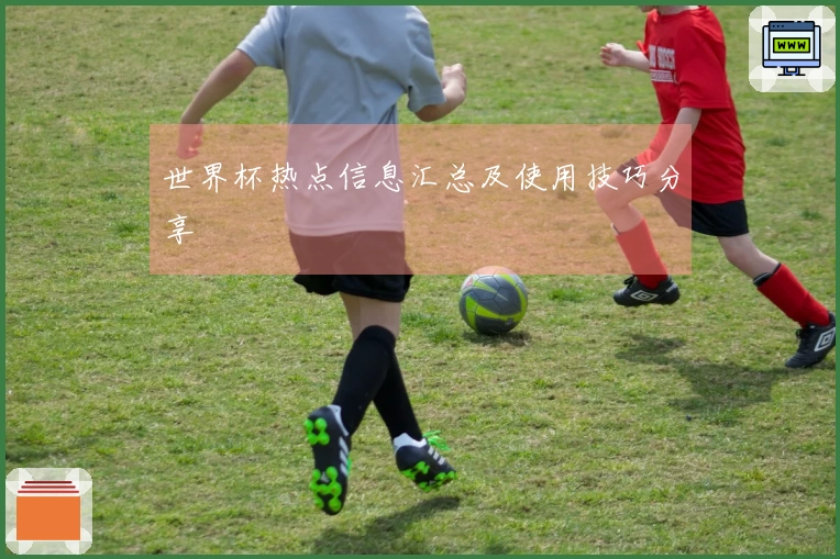 世界杯热点信息汇总及使用技巧分享